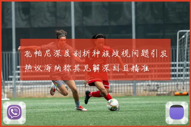 孔帕尼深度剖析种族歧视问题引发热议海纳称其见解深刻且精准
