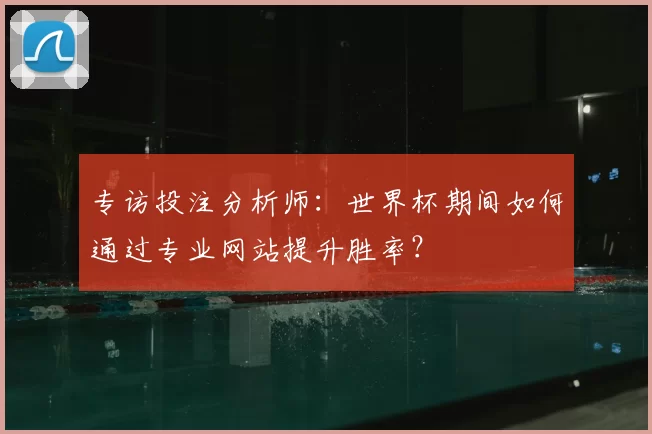 专访投注分析师：世界杯期间如何通过专业网站提升胜率？