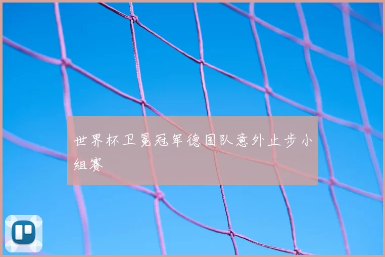 世界杯卫冕冠军德国队意外止步小组赛