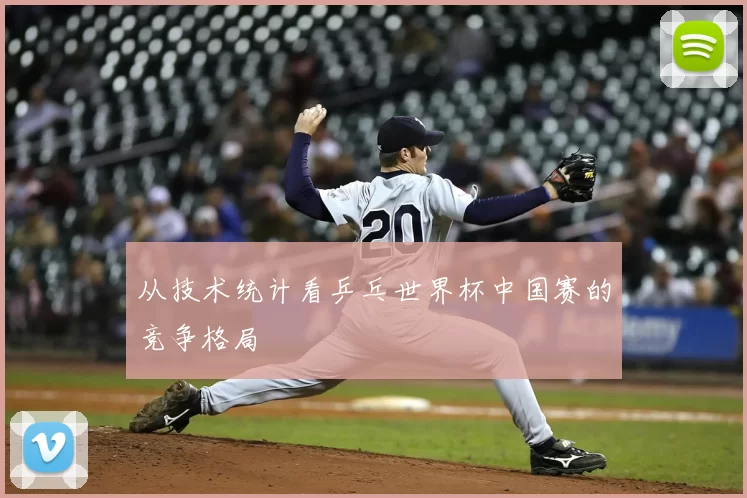 从技术统计看乒乓世界杯中国赛的竞争格局