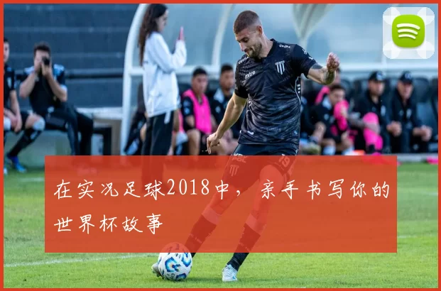 在实况足球2018中,亲手书写你的世界杯故事