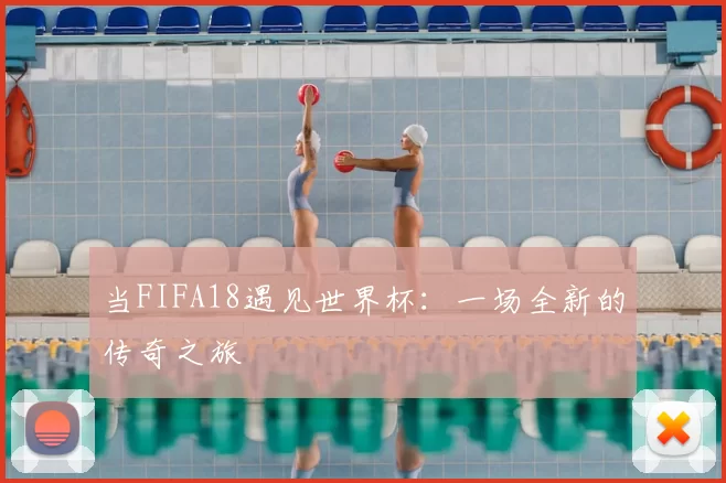 当FIFA18遇见世界杯:一场全新的传奇之旅