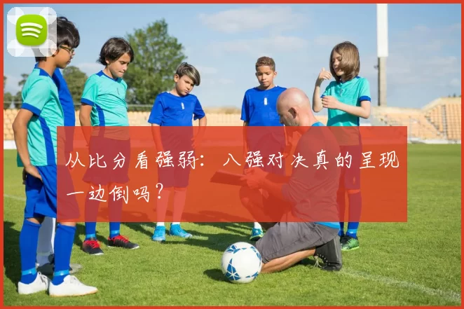 从比分看强弱:八强对决真的呈现一边倒吗?