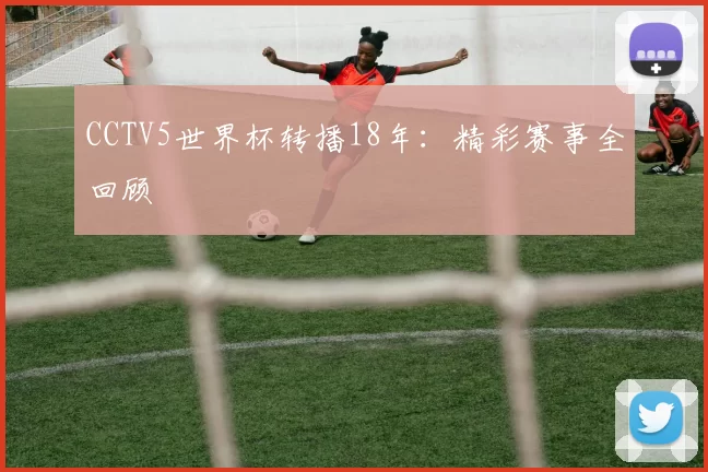 CCTV5世界杯转播18年：精彩赛事全回顾