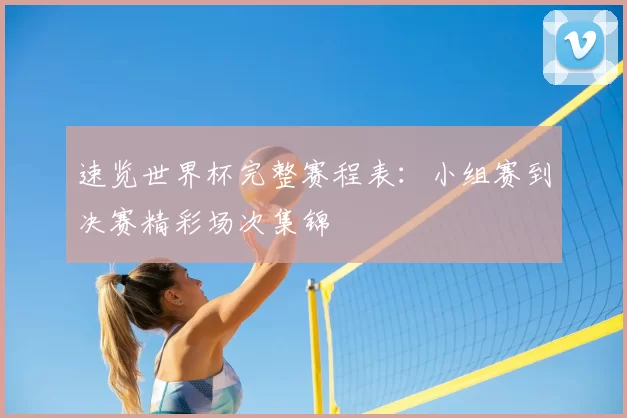 速览世界杯完整赛程表：小组赛到决赛精彩场次集锦