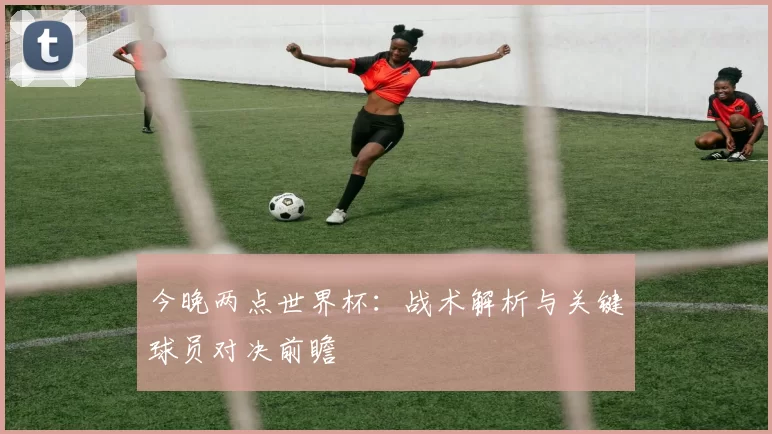 今晚两点世界杯:战术解析与关键球员对决前瞻