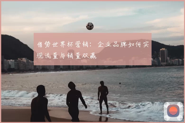 借势世界杯营销：企业品牌如何实现流量与销量双赢