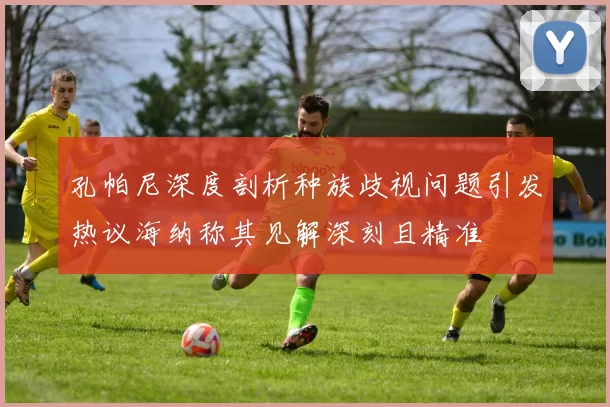 孔帕尼深度剖析种族歧视问题引发热议海纳称其见解深刻且精准