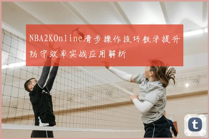 NBA2KOnline滑步操作技巧教学提升防守效率实战应用解析