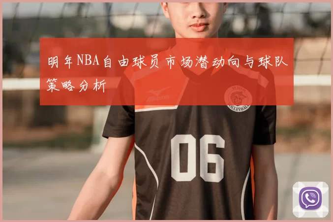 明年NBA自由球员市场潜动向与球队策略分析
