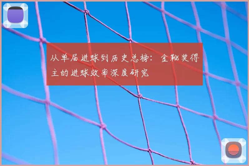从单届进球到历史总榜:金靴奖得主的进球效率深度研究
