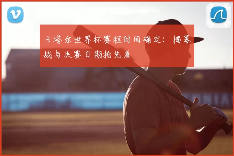 卡塔尔世界杯赛程时间确定:揭幕战与决赛日期抢先看
