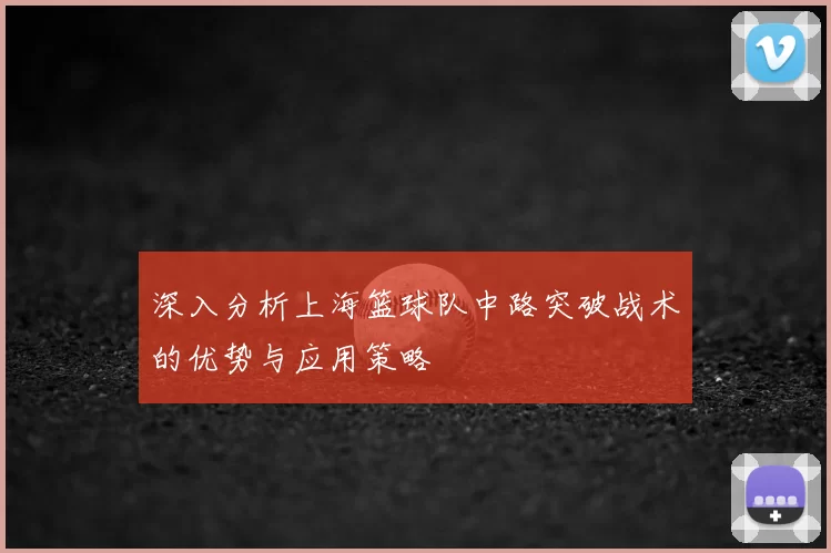 深入分析上海篮球队中路突破战术的优势与应用策略