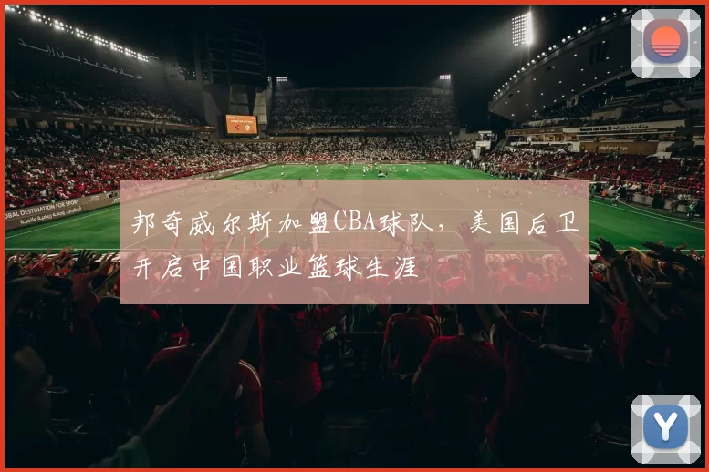 邦奇威尔斯加盟CBA球队,美国后卫开启中国职业篮球生涯