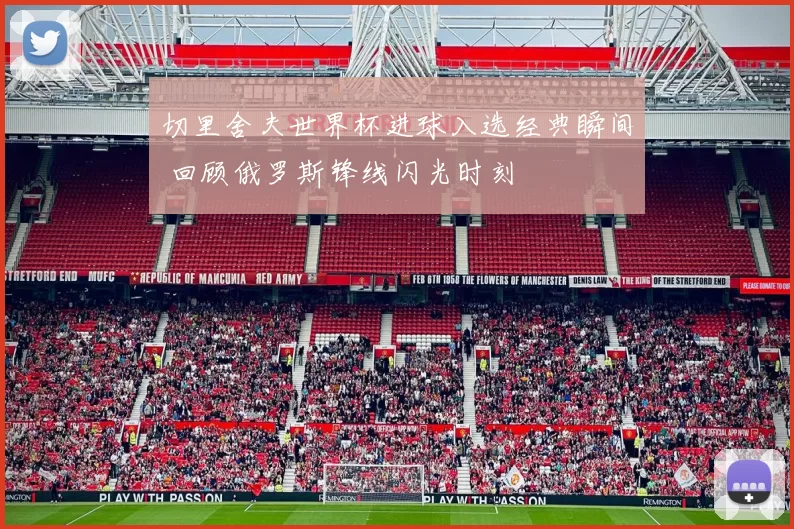 切里舍夫世界杯进球入选经典瞬间 回顾俄罗斯锋线闪光时刻