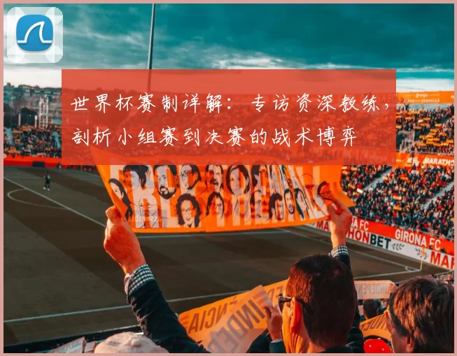 世界杯赛制详解：专访资深教练，剖析小组赛到决赛的战术博弈