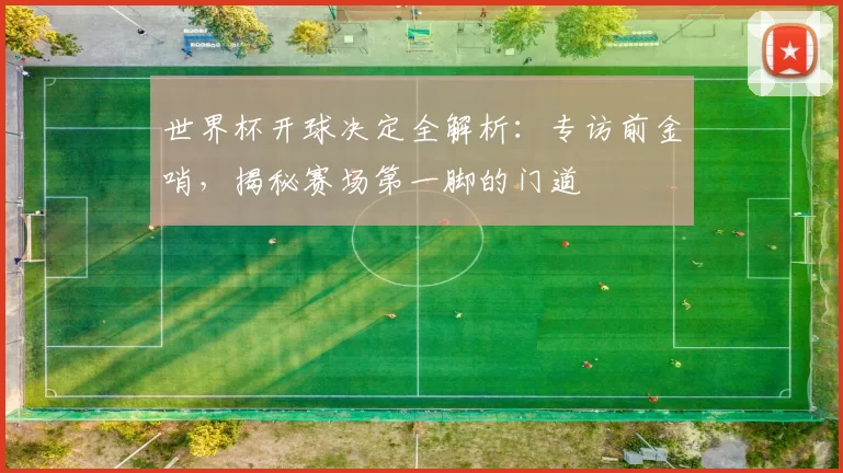 世界杯开球决定全解析：专访前金哨，揭秘赛场第一脚的门道