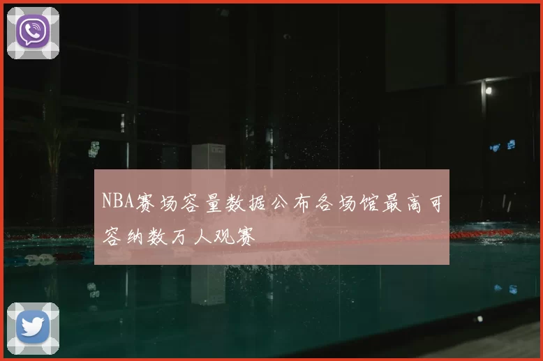 NBA赛场容量数据公布各场馆最高可容纳数万人观赛