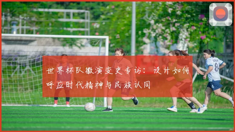 世界杯队徽演变史专访：设计如何呼应时代精神与民族认同