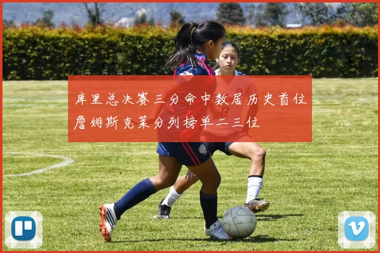 库里总决赛三分命中数居历史首位詹姆斯克莱分列榜单二三位