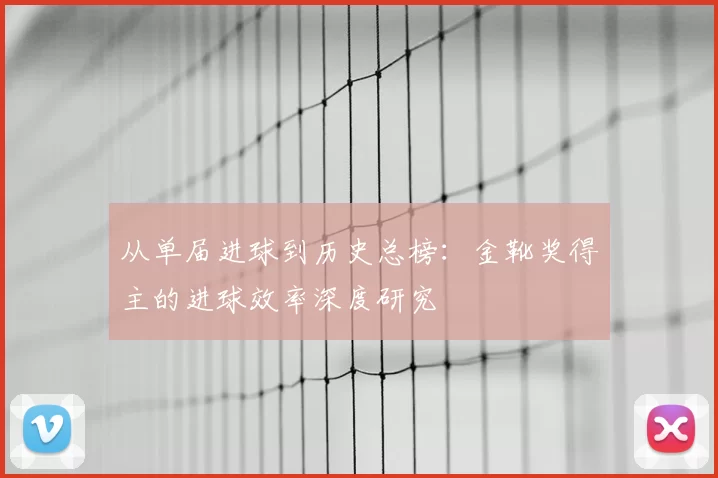 从单届进球到历史总榜：金靴奖得主的进球效率深度研究