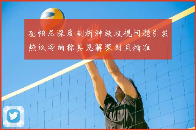 孔帕尼深度剖析种族歧视问题引发热议海纳称其见解深刻且精准