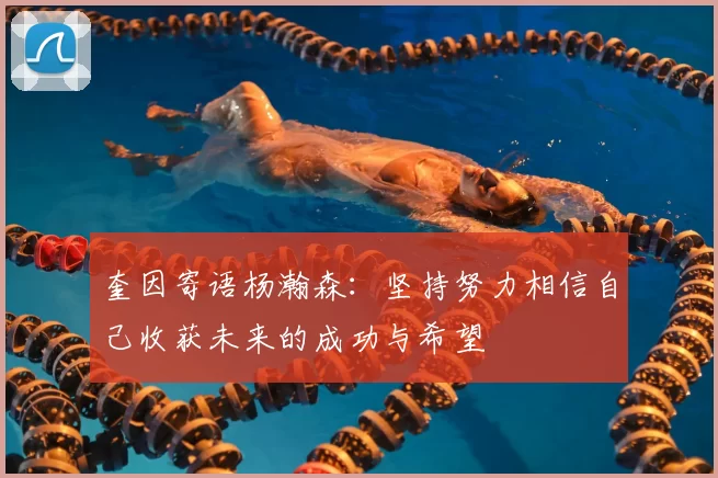 奎因寄语杨瀚森:坚持努力相信自己收获未来的成功与希望