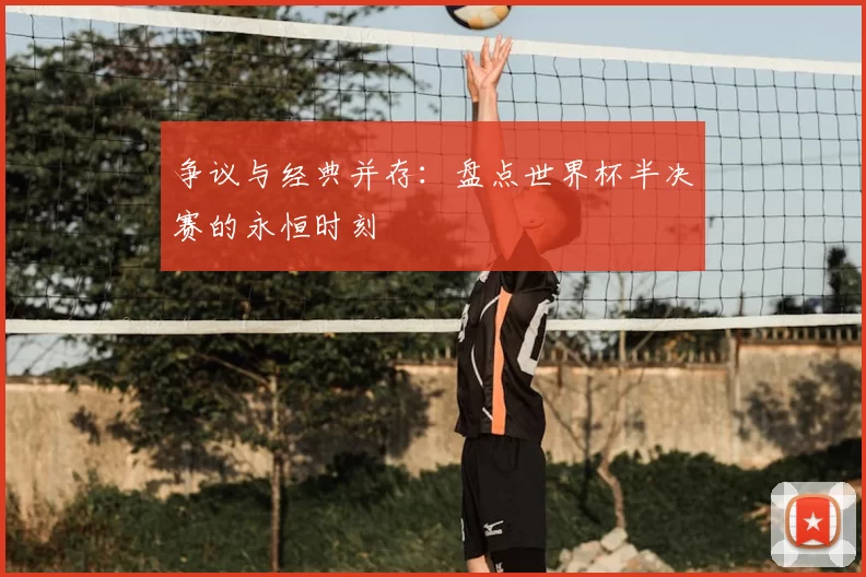 争议与经典并存：盘点世界杯半决赛的永恒时刻