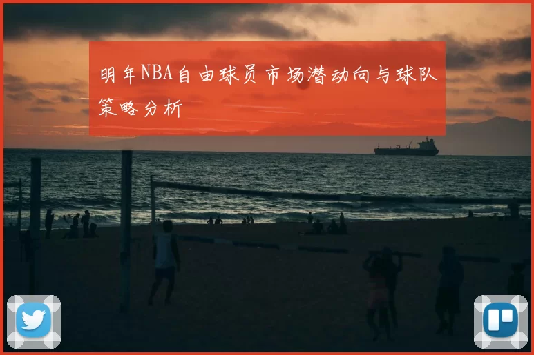 明年NBA自由球员市场潜动向与球队策略分析
