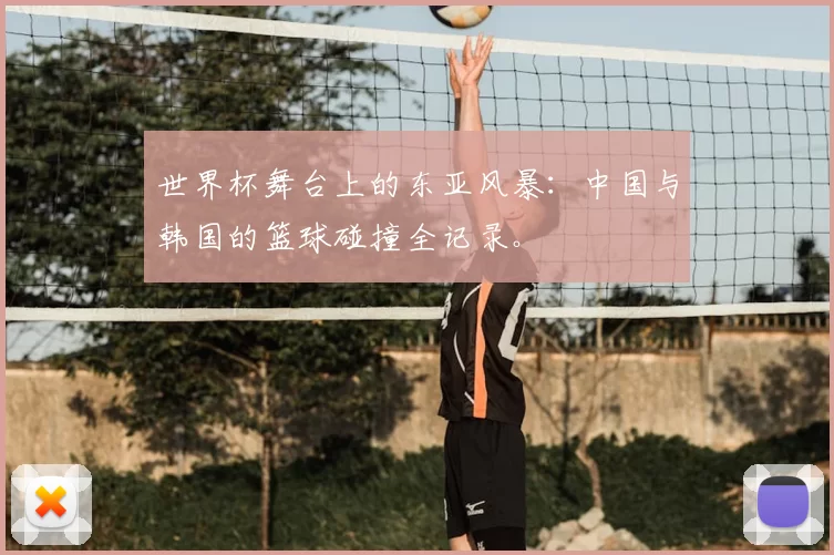 世界杯舞台上的东亚风暴：中国与韩国的篮球碰撞全记录。