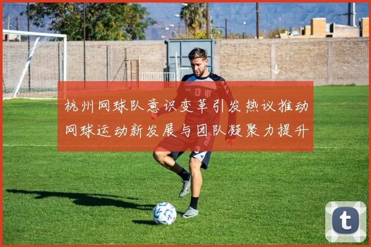 杭州网球队意识变革引发热议推动网球运动新发展与团队凝聚力提升
