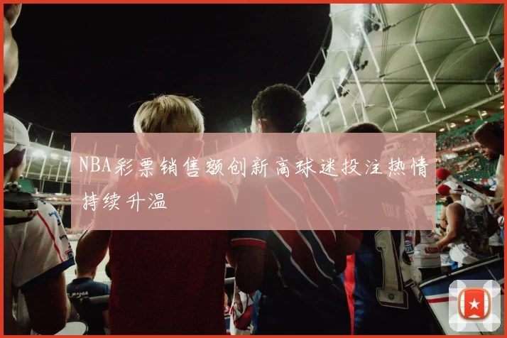 NBA彩票销售额创新高球迷投注热情持续升温