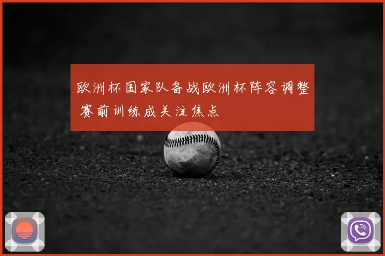 欧洲杯国家队备战欧洲杯阵容调整 赛前训练成关注焦点