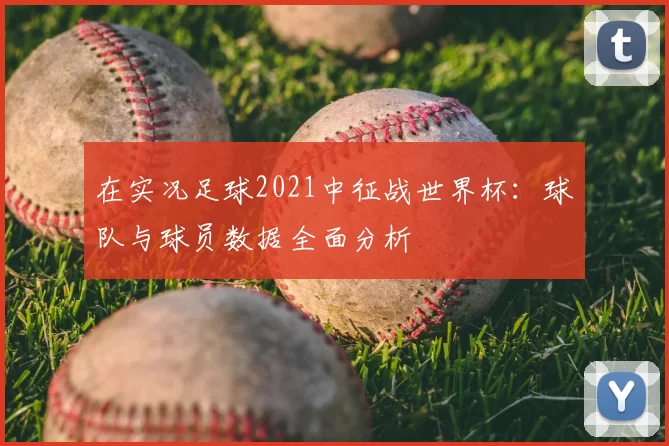在实况足球2021中征战世界杯：球队与球员数据全面分析