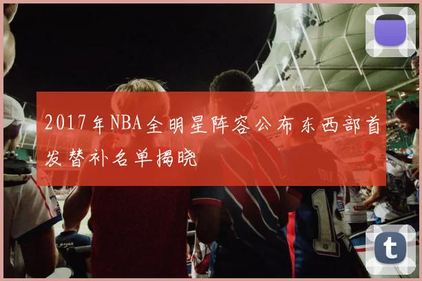 2017年NBA全明星阵容公布东西部首发替补名单揭晓