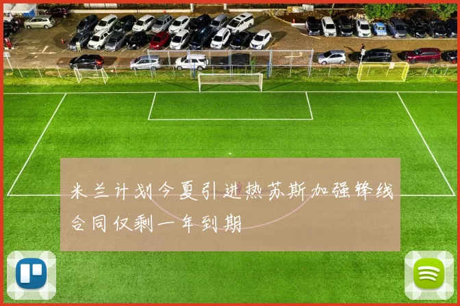 米兰计划今夏引进热苏斯加强锋线合同仅剩一年到期