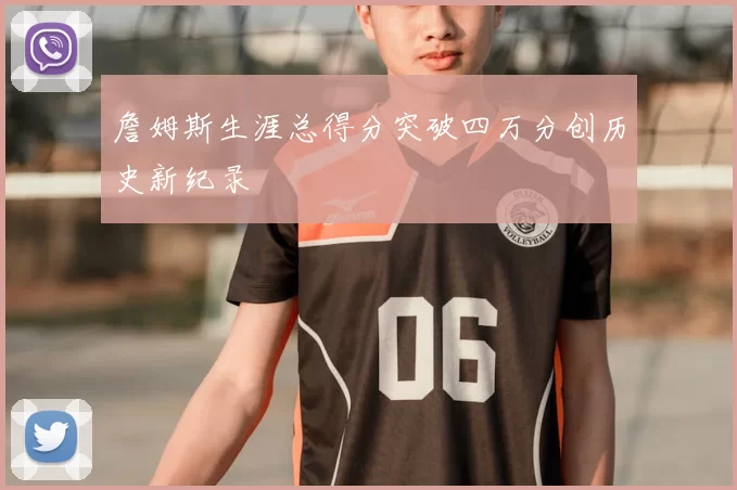 詹姆斯生涯总得分突破四万分创历史新纪录