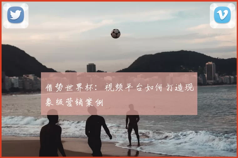 借势世界杯:视频平台如何打造现象级营销案例