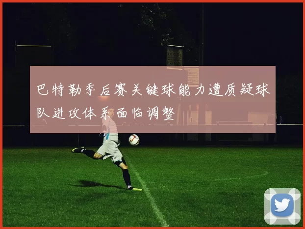 巴特勒季后赛关键球能力遭质疑球队进攻体系面临调整