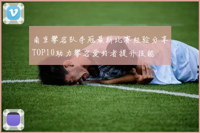 南京攀岩队夺冠最新比赛经验分享TOP10助力攀岩爱好者提升技能