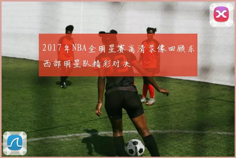 2017年NBA全明星赛高清录像回顾东西部明星队精彩对决