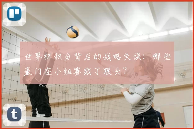 世界杯积分背后的战略失误：哪些豪门在小组赛栽了跟头？