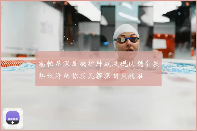孔帕尼深度剖析种族歧视问题引发热议海纳称其见解深刻且精准