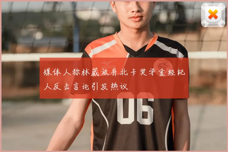 媒体人称林葳放弃北卡奖学金经纪人反击言论引发热议