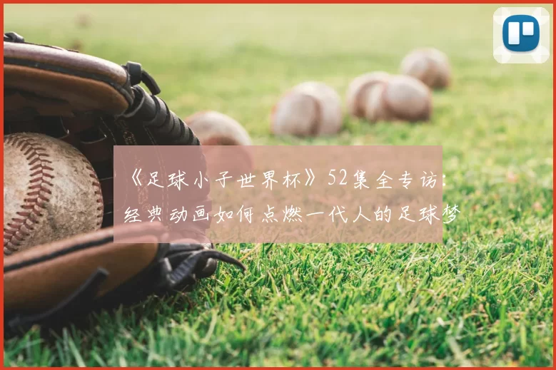 《足球小子世界杯》52集全专访：经典动画如何点燃一代人的足球梦