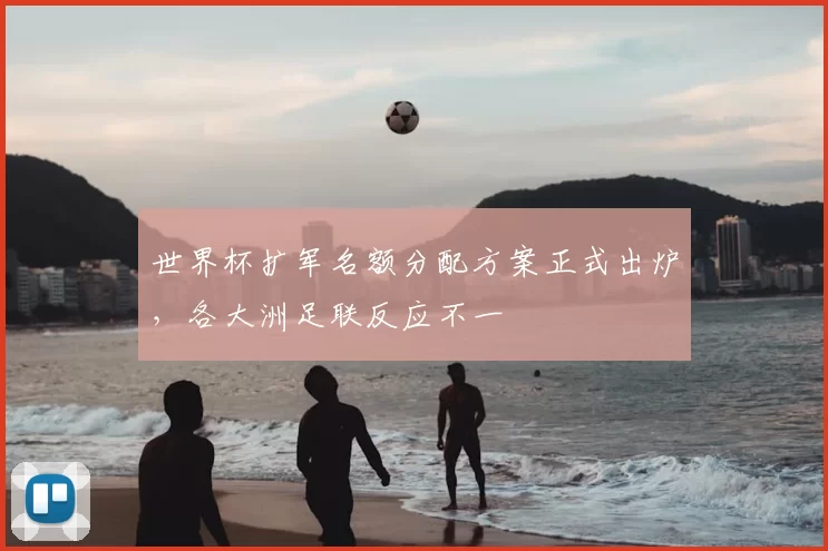 世界杯扩军名额分配方案正式出炉,各大洲足联反应不一