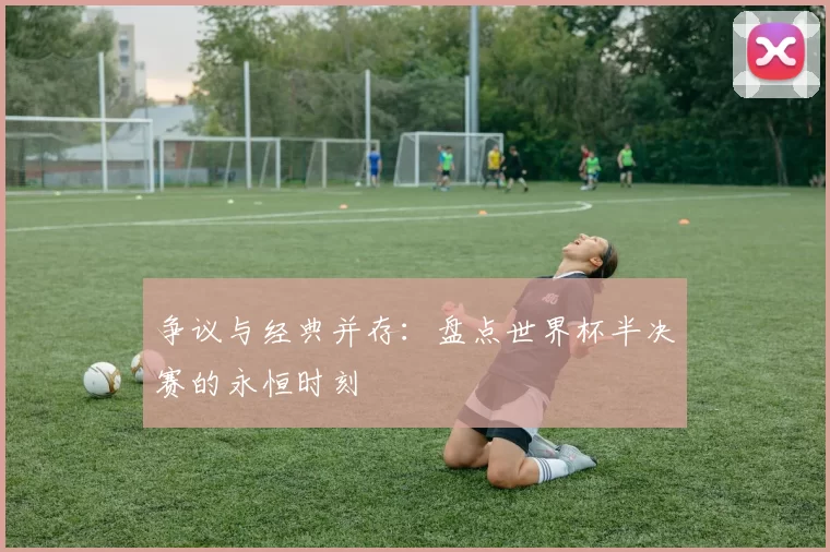 争议与经典并存:盘点世界杯半决赛的永恒时刻