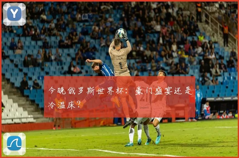 今晚俄罗斯世界杯:豪门盛宴还是冷温床?