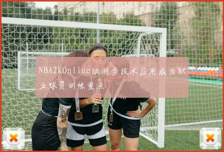 NBA2KOnline欧洲步技术应用成为职业球员训练重点