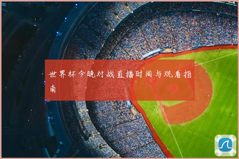 世界杯今晚对战直播时间与观看指南